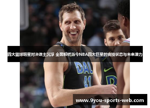 四大篮球明星对决谁主沉浮 全面解析当今NBA四大巨星的竞技状态与未来潜力